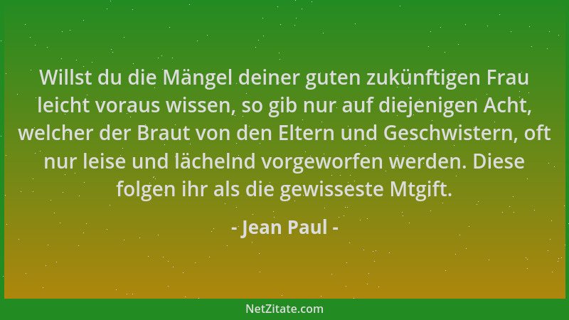 Jean Paul - Willst du die Mängel deiner guten zukünftigen Frau leicht voraus wissen, so gib nur auf diejenigen Acht, welche...