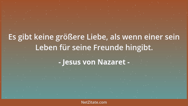 Jesus von Nazaret - Es gibt keine größere Liebe, als wenn einer sein Leben für seine Freunde hingibt....
