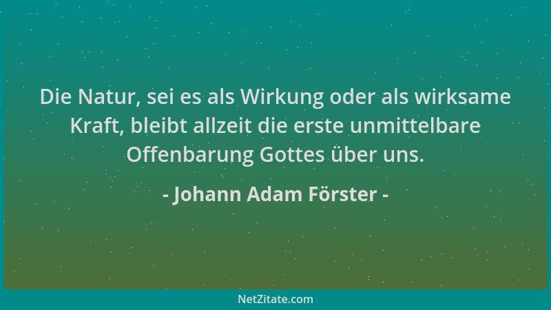 Johann Adam Förster - Die Natur, sei es als Wirkung oder als wirksame Kraft, bleibt allzeit die erste unmittelbare Offenbar...