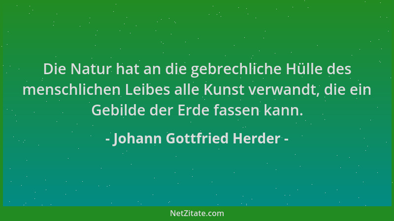 Johann Gottfried Herder - Die Natur hat an die gebrechliche Hülle des menschlichen Leibes alle Kunst verwandt, die ein Gebi...