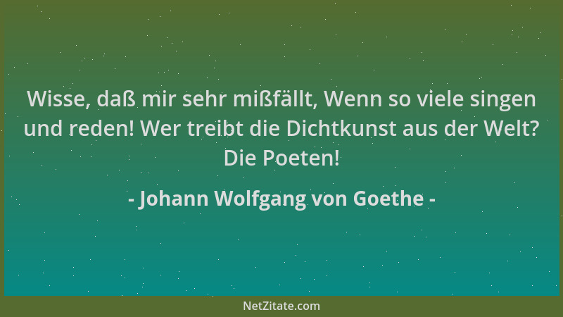 Johann Wolfgang von Goethe - Wisse, daß mir sehr mißfällt, Wenn so viele singen und reden! Wer treibt die Dichtkunst aus de...