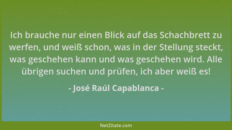 José Raúl Capablanca - Ich brauche nur einen Blick auf das Schachbrett zu werfen, und weiß schon, was in der Stellung steck...
