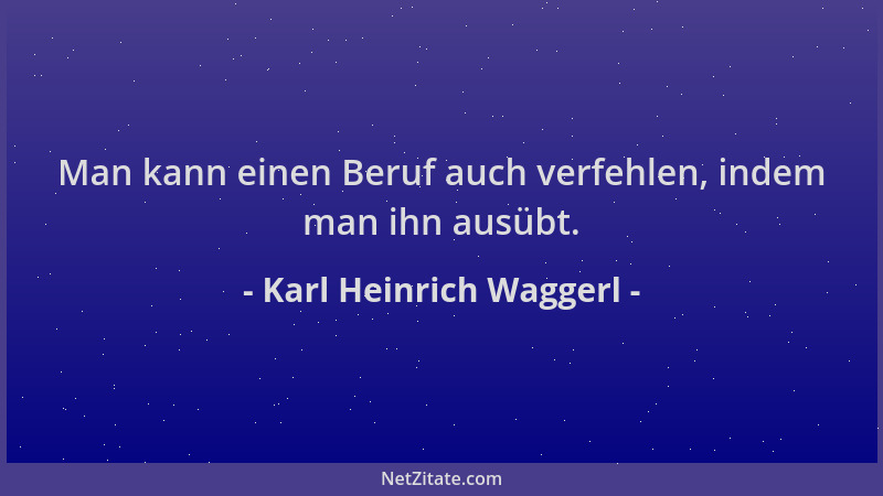 Karl Heinrich Waggerl - Man kann einen Beruf auch verfehlen, indem man ihn ausübt....