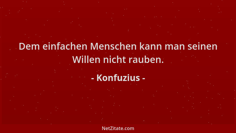 Konfuzius - Dem einfachen Menschen kann man seinen Willen nicht rauben....