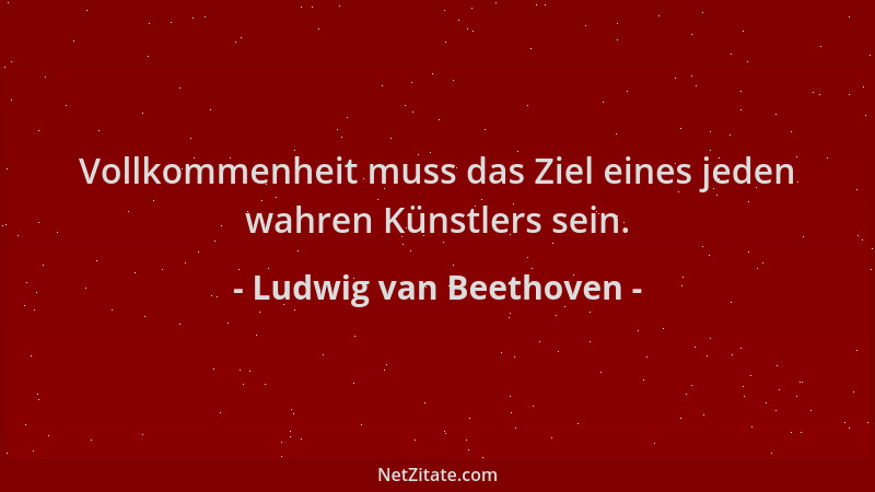 Ludwig van Beethoven - Vollkommenheit muss das Ziel eines jeden wahren Künstlers sein....