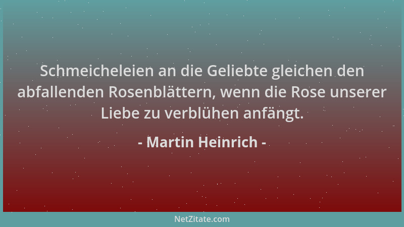 Martin Heinrich - Schmeicheleien an die Geliebte gleichen den abfallenden Rosenblättern, wenn die Rose unserer Liebe zu ver...