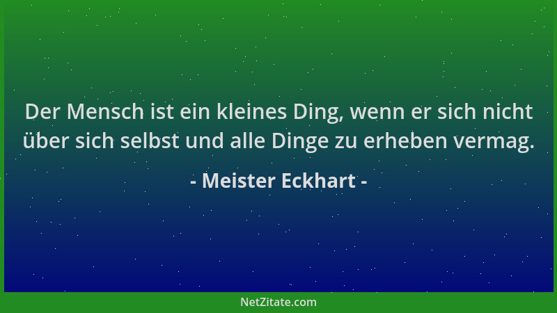 Meister Eckhart - Der Mensch ist ein kleines Ding, wenn er sich nicht über sich selbst und alle Dinge zu erheben vermag....