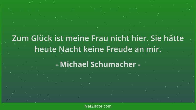 Michael Schumacher - Zum Glück ist meine Frau nicht hier. Sie hätte heute Nacht keine Freude an mir....