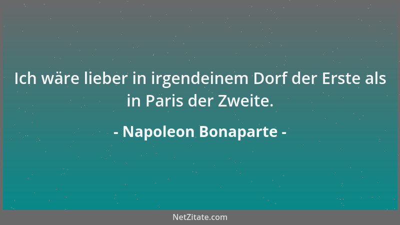 Napoleon Bonaparte - Ich wäre lieber in irgendeinem Dorf der Erste als in Paris der Zweite....