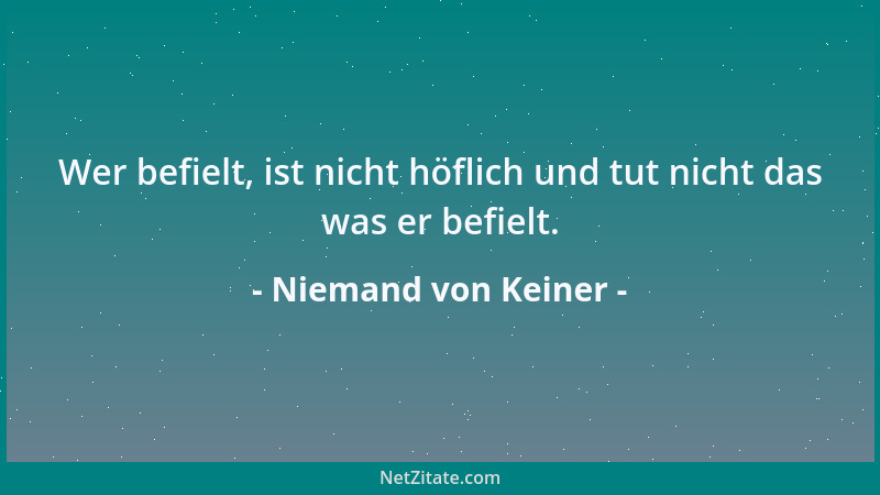 Niemand von Keiner - Wer befielt, ist nicht höflich und tut nicht das was er befielt....