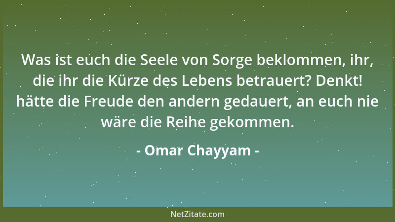 Omar Chayyam - Was ist euch die Seele von Sorge beklommen, ihr, die ihr die Kürze des Lebens betrauert? Denkt! hätte die Fr...