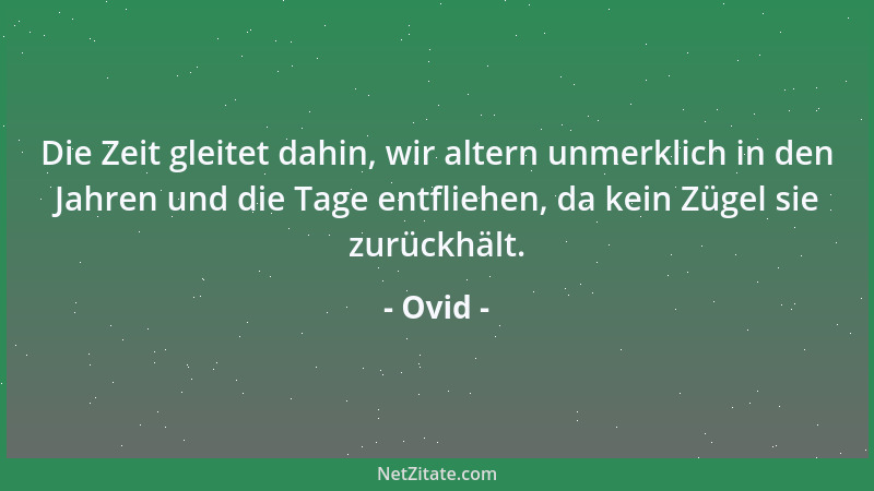 Ovid - Die Zeit gleitet dahin, wir altern unmerklich in den Jahren und die Tage entfliehen, da kein Zügel sie zurückhält....