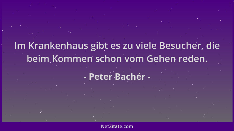 Peter Bachér - Im Krankenhaus gibt es zu viele Besucher, die beim Kommen schon vom Gehen reden....