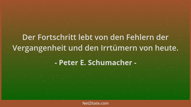 Peter E. Schumacher - Der Fortschritt lebt von den Fehlern der Vergangenheit und den Irrtümern von heute....