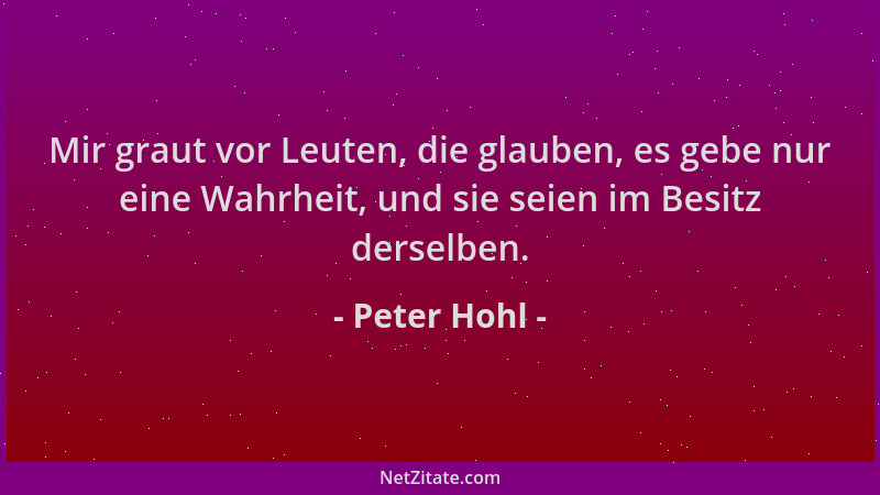Peter Hohl - Mir graut vor Leuten, die glauben, es gebe nur eine Wahrheit, und sie seien im Besitz derselben....