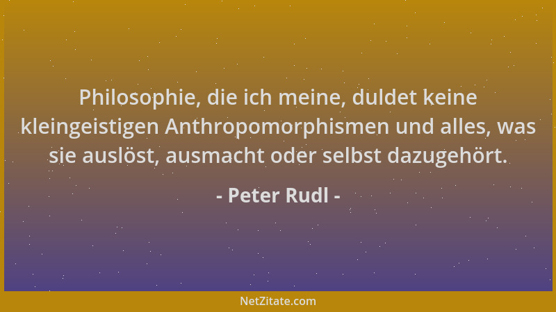 Peter Rudl - Philosophie, die ich meine, duldet keine kleingeistigen Anthropomorphismen und alles, was sie auslöst, ausmach...