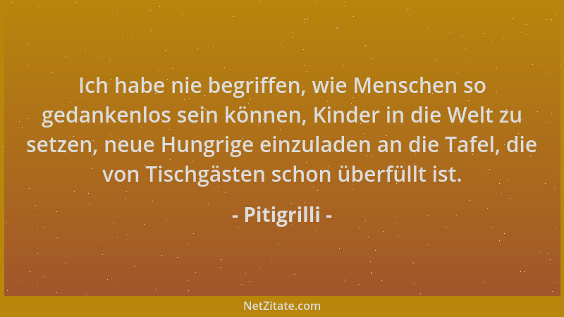 Pitigrilli - Ich habe nie begriffen, wie Menschen so gedankenlos sein können, Kinder in die Welt zu setzen, neue Hungrige e...