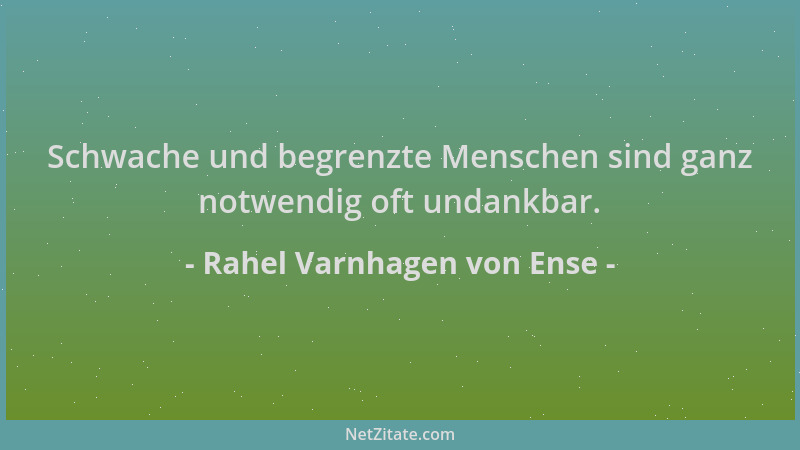 Rahel Varnhagen von Ense - Schwache und begrenzte Menschen sind ganz notwendig oft undankbar....