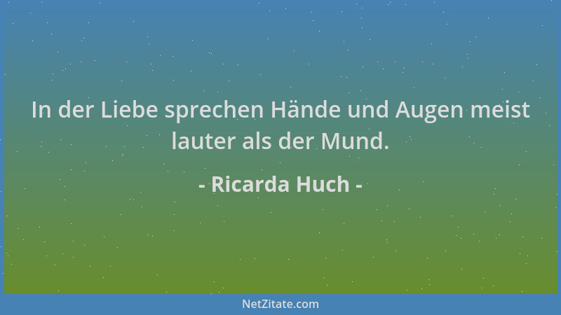 Ricarda Huch - In der Liebe sprechen Hände und Augen meist lauter als der Mund....