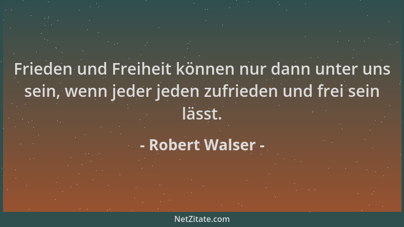 Robert Walser - Frieden und Freiheit können nur dann unter uns sein, wenn jeder jeden zufrieden und frei sein lässt....