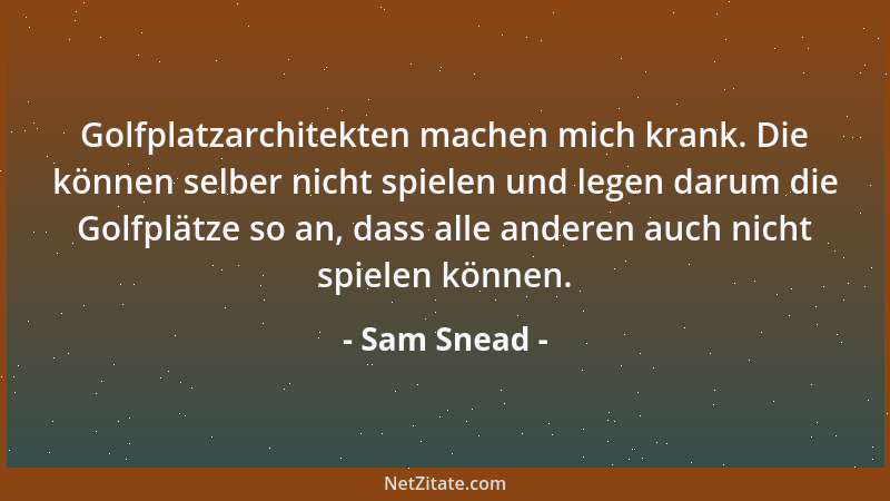 Sam Snead - Golfplatzarchitekten machen mich krank. Die können selber nicht spielen und legen darum die Golfplätze so an, d...