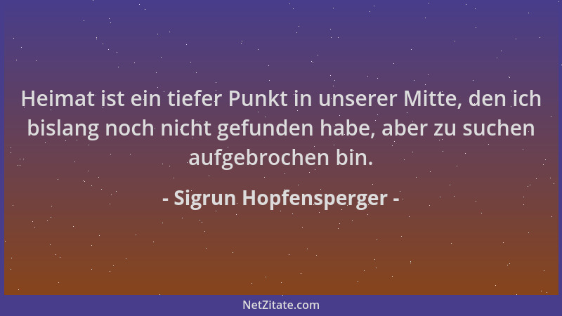 Sigrun Hopfensperger - Heimat ist ein tiefer Punkt in unserer Mitte, den ich bislang noch nicht gefunden habe, aber zu such...