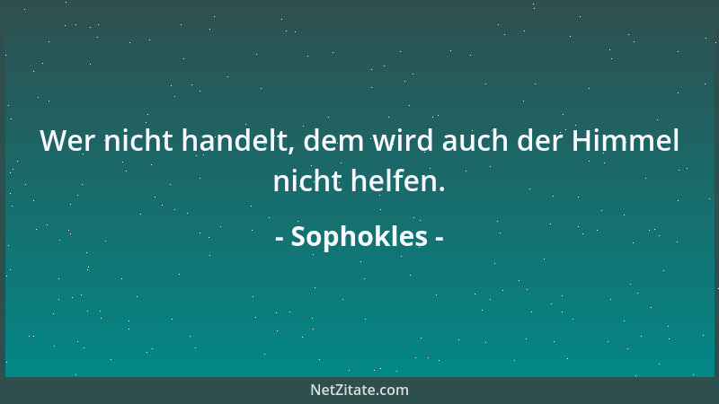 Sophokles - Wer nicht handelt, dem wird auch der Himmel nicht helfen....