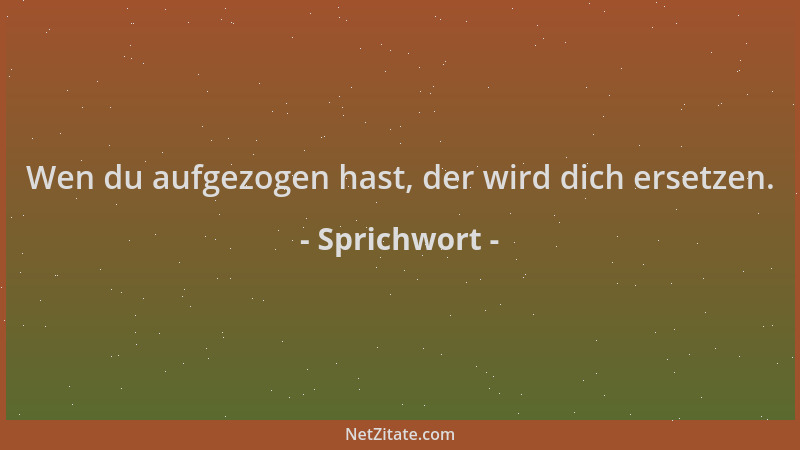 Sprichwort - Wen du aufgezogen hast, der wird dich ersetzen....