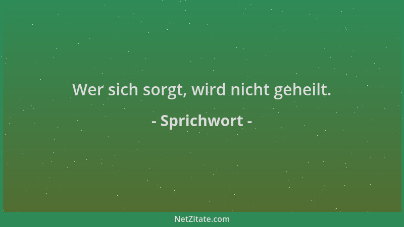 Sprichwort - Wer sich sorgt, wird nicht geheilt....