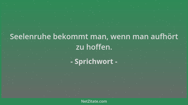 Sprichwort - Seelenruhe bekommt man, wenn man aufhört zu hoffen....