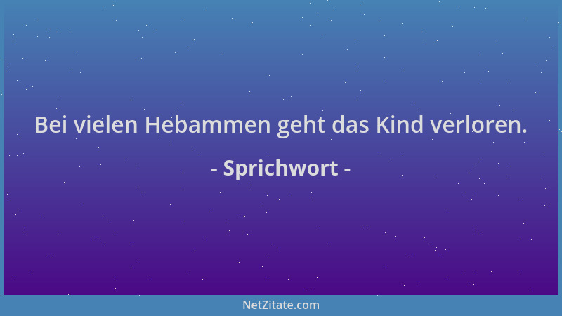 Sprichwort - Bei vielen Hebammen geht das Kind verloren....