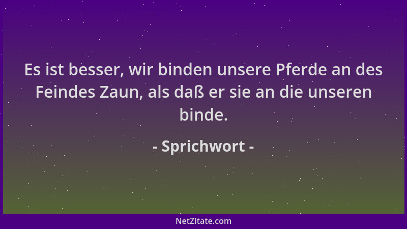 Sprichwort - Es ist besser, wir binden unsere Pferde an des Feindes Zaun, als daß er sie an die unseren binde....