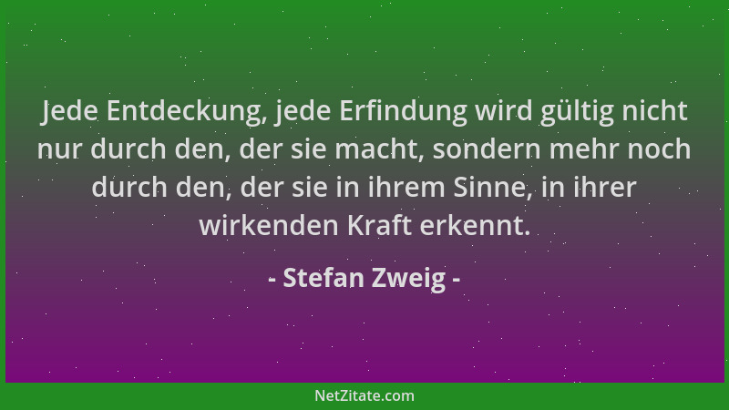 Stefan Zweig - Jede Entdeckung, jede Erfindung wird gültig nicht nur durch den, der sie macht, sondern mehr noch durch den,...