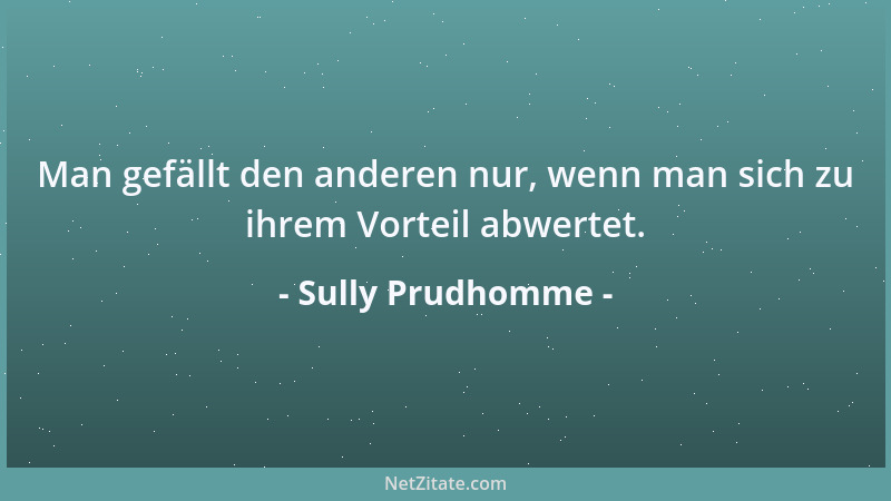 Sully Prudhomme - Man gefällt den anderen nur, wenn man sich zu ihrem Vorteil abwertet....