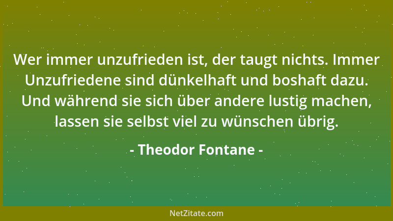 Theodor Fontane - Wer immer unzufrieden ist, der taugt nichts. Immer Unzufriedene sind dünkelhaft und boshaft dazu. Und wäh...