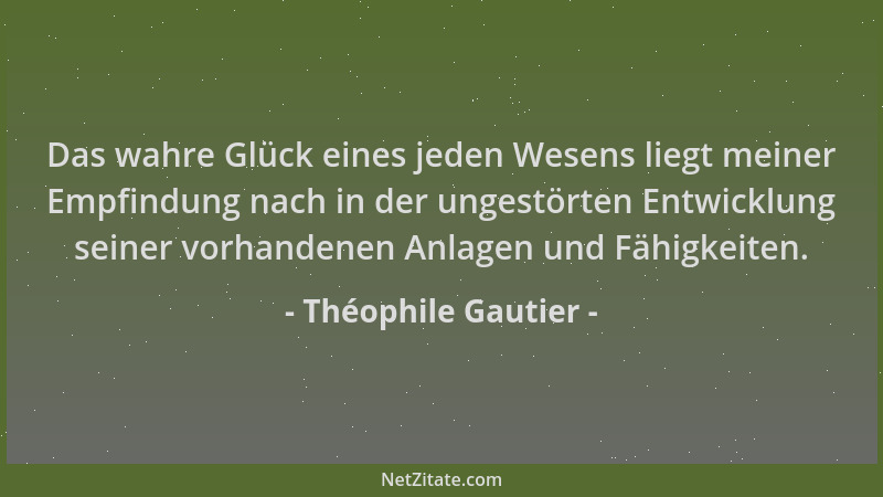 Théophile Gautier - Das wahre Glück eines jeden Wesens liegt meiner Empfindung nach in der ungestörten Entwicklung seiner v...
