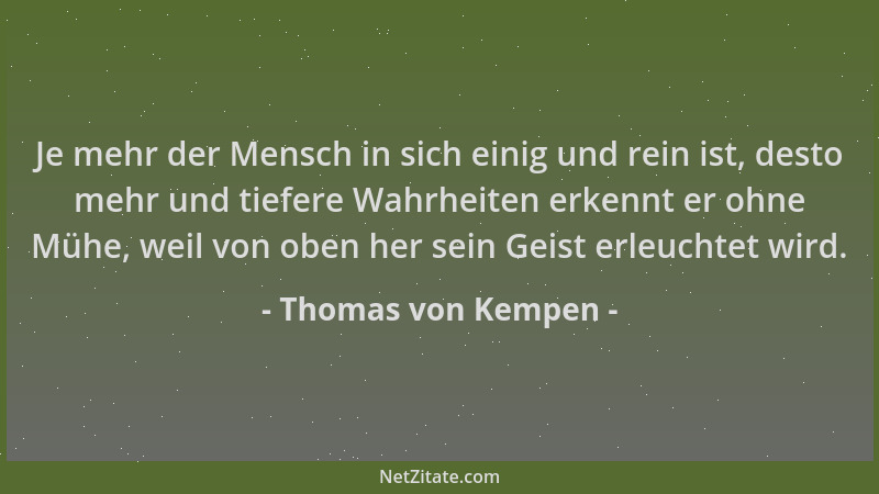 Thomas von Kempen - Je mehr der Mensch in sich einig und rein ist, desto mehr und tiefere Wahrheiten erkennt er ohne Mühe,...