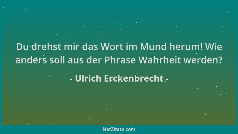 Ulrich Erckenbrecht - Du drehst mir das Wort im Mund herum! Wie anders soll aus der Phrase Wahrheit werden?...