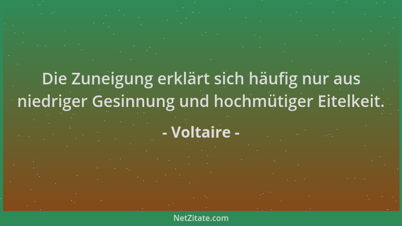 Voltaire - Die Zuneigung erklärt sich häufig nur aus niedriger Gesinnung und hochmütiger Eitelkeit....