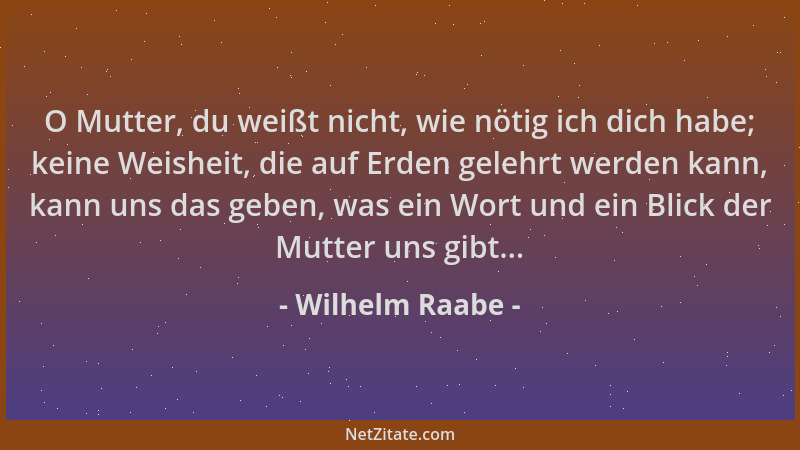 Wilhelm Raabe - O Mutter, du weißt nicht, wie nötig ich dich habe; keine Weisheit, die auf Erden gelehrt werden kann, kann...