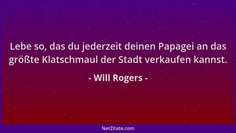 Will Rogers - Lebe so, das du jederzeit deinen Papagei an das größte Klatschmaul der Stadt verkaufen kannst....