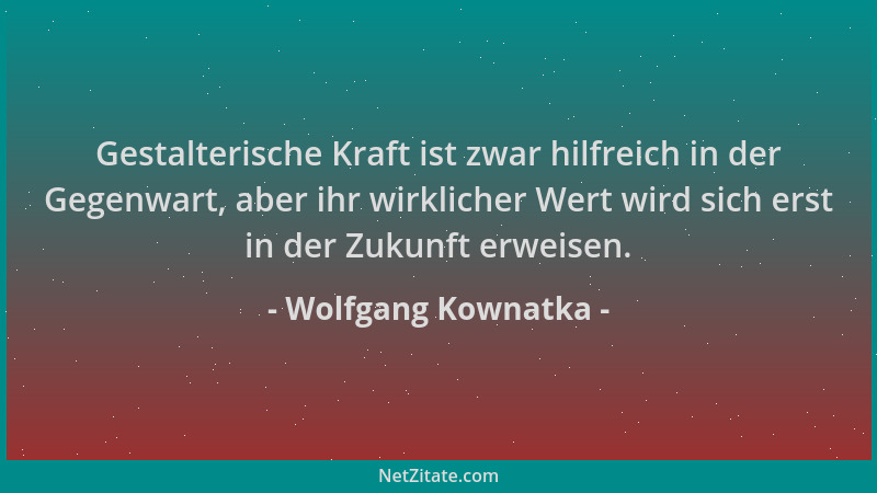 Wolfgang Kownatka - Gestalterische Kraft ist zwar hilfreich in der Gegenwart, aber ihr wirklicher Wert wird sich erst in de...