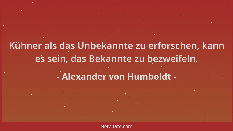 Alexander von Humboldt - Kühner als das Unbekannte zu erforschen, kann es sein, das Bekannte zu bezweifeln....