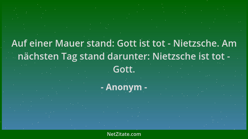 Anonym - Auf einer Mauer stand: Gott ist tot - Nietzsche. Am nächsten Tag stand darunter: Nietzsche ist tot - Gott....