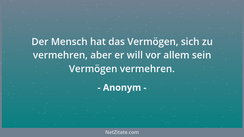 Anonym - Der Mensch hat das Vermögen, sich zu vermehren, aber er will vor allem sein Vermögen vermehren....
