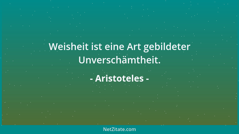 Aristoteles - Weisheit ist eine Art gebildeter Unverschämtheit....