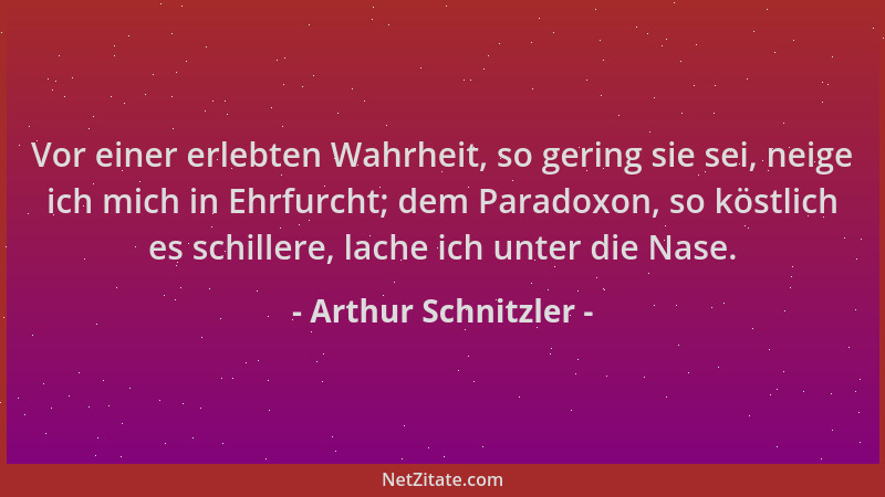 Arthur Schnitzler - Vor einer erlebten Wahrheit, so gering sie sei, neige ich mich in Ehrfurcht; dem Paradoxon, so köstlich...