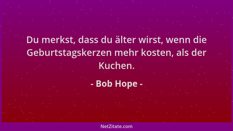 Bob Hope - Du merkst, dass du älter wirst, wenn die Geburtstagskerzen mehr kosten, als der Kuchen....