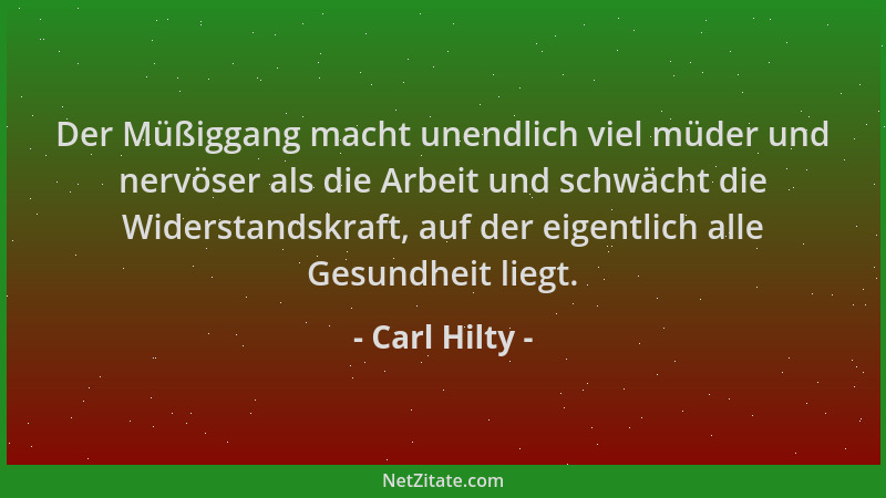 Carl Hilty - Der Müßiggang macht unendlich viel müder und nervöser als die Arbeit und schwächt die Widerstandskraft, auf de...