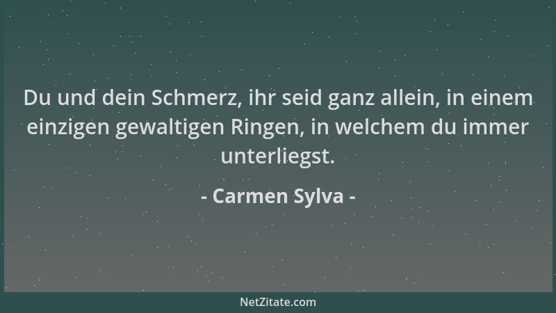 Carmen Sylva - Du und dein Schmerz, ihr seid ganz allein, in einem einzigen gewaltigen Ringen, in welchem du immer unterlie...